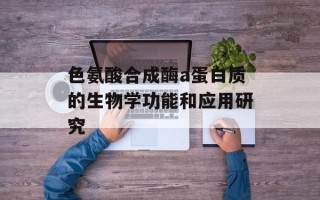色氨酸合成酶a蛋白质的生物学功能和应用研究