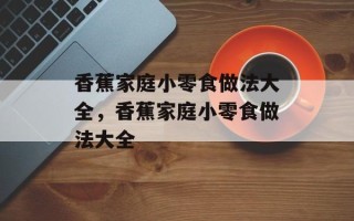 香蕉家庭小零食做法大全，香蕉家庭小零食做法大全