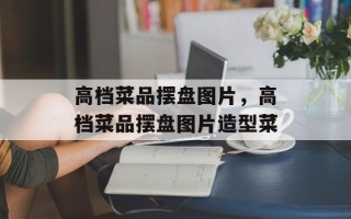 高档菜品摆盘图片，高档菜品摆盘图片造型菜