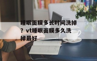 睡眠面膜多长时间洗掉？vt睡眠面膜多久洗掉最好