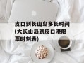 皮口到长山岛多长时间(大长山岛到皮口港船票时刻表)