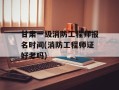 甘肃一级消防工程师报名时间(消防工程师证好考吗)