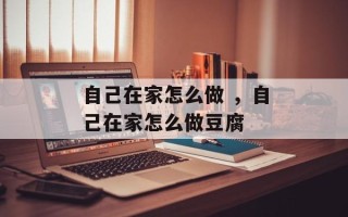 自己在家怎么做 ，自己在家怎么做豆腐