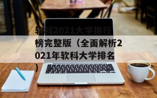软科2021大学排行榜完整版（全面解析2021年软科大学排名）