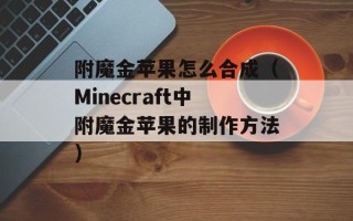 附魔金苹果怎么合成（Minecraft中附魔金苹果的制作方法）