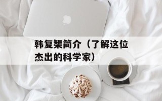 韩复榘简介（了解这位杰出的科学家）
