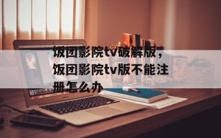 饭团影院tv破解版，饭团影院tv版不能注册怎么办