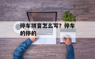 停车拼音怎么写？停车的停的