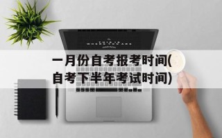 一月份自考报考时间(自考下半年考试时间)