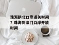 珠海拱北口岸通关时间？珠海到澳门口岸开放时间