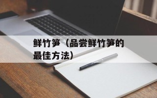 鲜竹笋（品尝鲜竹笋的最佳方法）