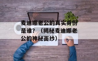 麦迪娜老公的真实身份是谁？（揭秘麦迪娜老公的神秘面纱）