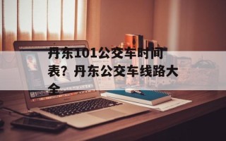 丹东101公交车时间表？丹东公交车线路大全