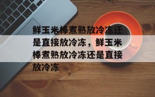 鲜玉米棒煮熟放冷冻还是直接放冷冻，鲜玉米棒煮熟放冷冻还是直接放冷冻