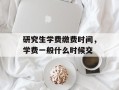 研究生学费缴费时间，学费一般什么时候交