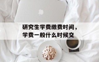 研究生学费缴费时间，学费一般什么时候交