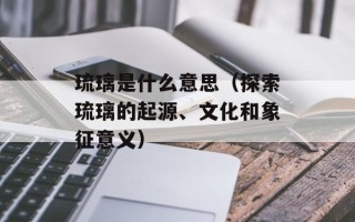 琉璃是什么意思（探索琉璃的起源、文化和象征意义）
