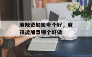 麻辣烫加盟哪个好，麻辣烫加盟哪个好做