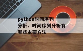 python时间序列分析，时间序列分析有哪些主要方法