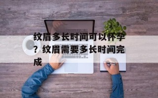 纹眉多长时间可以怀孕？纹眉需要多长时间完成