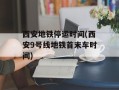 西安地铁停运时间(西安9号线地铁首末车时间)