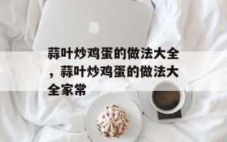 蒜叶炒鸡蛋的做法大全，蒜叶炒鸡蛋的做法大全家常