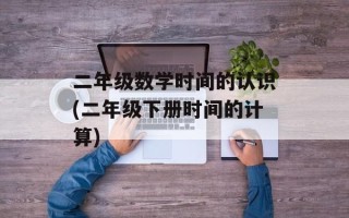 二年级数学时间的认识(二年级下册时间的计算)