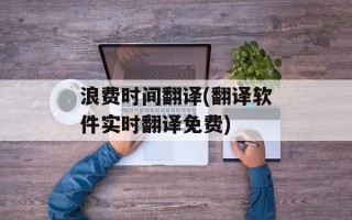 浪费时间翻译(翻译软件实时翻译免费)