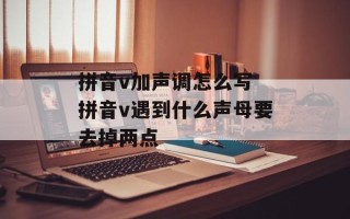 拼音v加声调怎么写 拼音v遇到什么声母要去掉两点