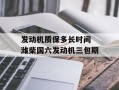 发动机质保多长时间 潍柴国六发动机三包期