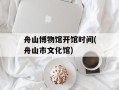 舟山博物馆开馆时间(舟山市文化馆)
