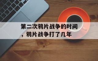 第二次鸦片战争的时间，鸦片战争打了几年