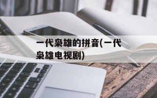 一代枭雄的拼音(一代枭雄电视剧)