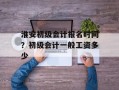 淮安初级会计报名时间？初级会计一般工资多少