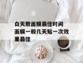 白天敷面膜最佳时间 面膜一般几天贴一次效果最佳