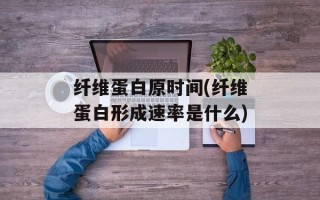 纤维蛋白原时间(纤维蛋白形成速率是什么)