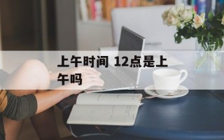 上午时间 12点是上午吗