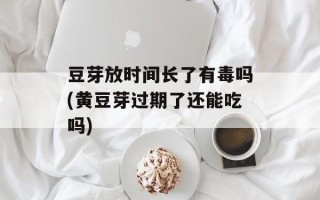 豆芽放时间长了有毒吗(黄豆芽过期了还能吃吗)