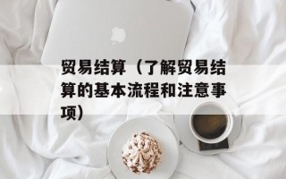 贸易结算（了解贸易结算的基本流程和注意事项）