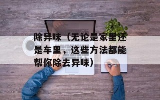 除异味（无论是家里还是车里，这些方法都能帮你除去异味）