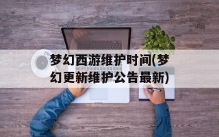 梦幻西游维护时间(梦幻更新维护公告最新)