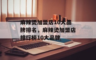麻辣烫加盟店10大品牌排名，麻辣烫加盟店排行榜10大品牌