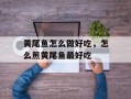 黄尾鱼怎么做好吃，怎么煎黄尾鱼最好吃