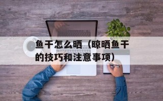 鱼干怎么晒（晾晒鱼干的技巧和注意事项）