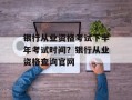 银行从业资格考试下半年考试时间？银行从业资格查询官网