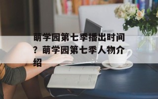 萌学园第七季播出时间？萌学园第七季人物介绍
