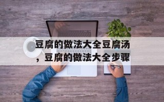 豆腐的做法大全豆腐汤，豆腐的做法大全步骤