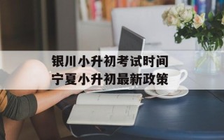 银川小升初考试时间 宁夏小升初最新政策