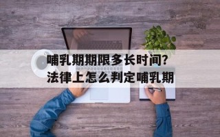 哺乳期期限多长时间？法律上怎么判定哺乳期