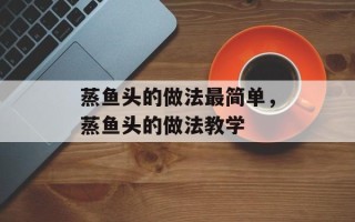 蒸鱼头的做法最简单，蒸鱼头的做法教学